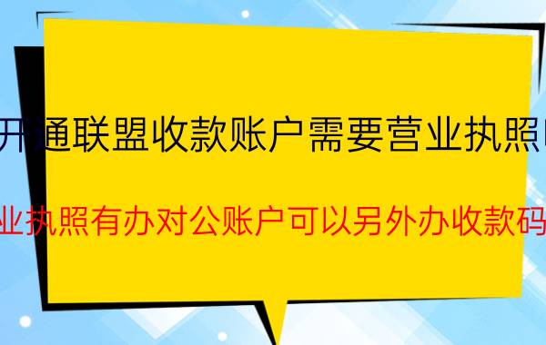 开通联盟收款账户需要营业执照吗 营业执照有办对公账户可以另外办收款码吗？